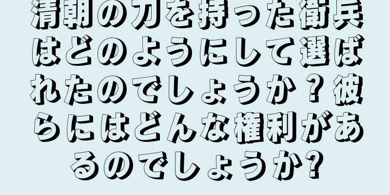 清朝の刀を持った衛兵はどのようにして選ばれたのでしょうか？彼らにはどんな権利があるのでしょうか?