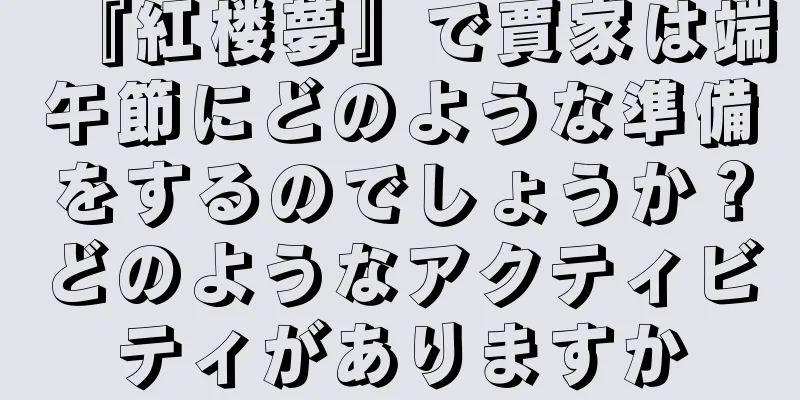 『紅楼夢』で賈家は端午節にどのような準備をするのでしょうか？どのようなアクティビティがありますか