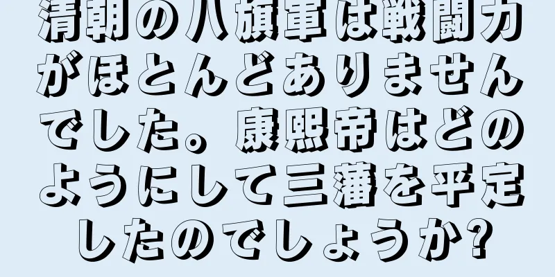 清朝の八旗軍は戦闘力がほとんどありませんでした。康熙帝はどのようにして三藩を平定したのでしょうか?