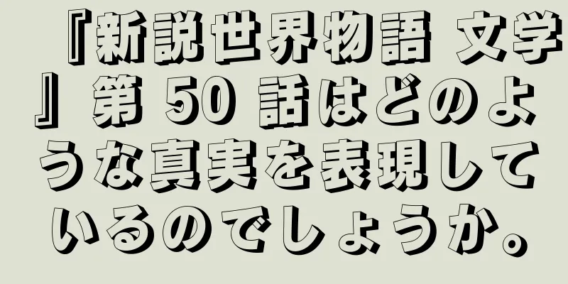 『新説世界物語 文学』第 50 話はどのような真実を表現しているのでしょうか。