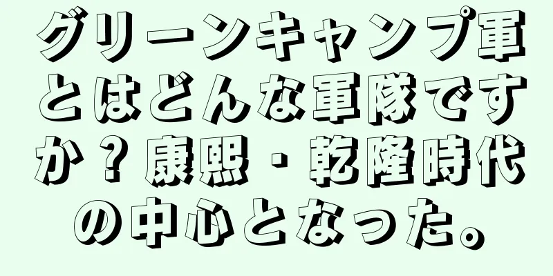 グリーンキャンプ軍とはどんな軍隊ですか？康熙・乾隆時代の中心となった。