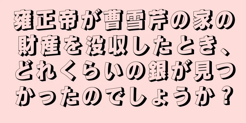 雍正帝が曹雪芹の家の財産を没収したとき、どれくらいの銀が見つかったのでしょうか？