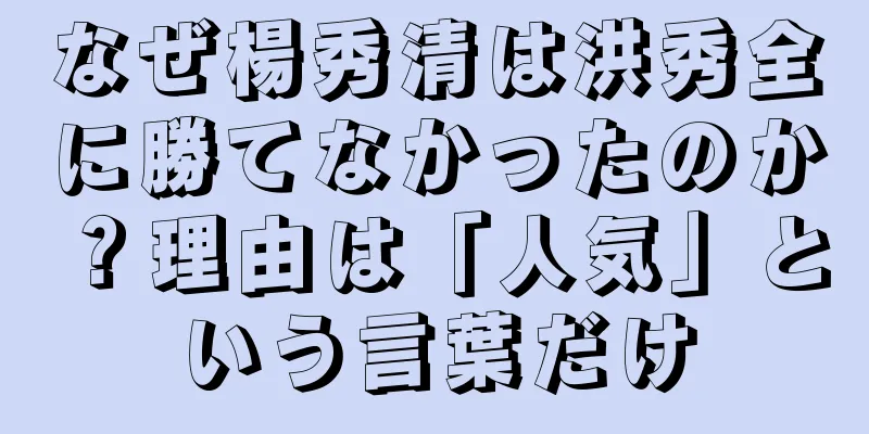 なぜ楊秀清は洪秀全に勝てなかったのか？理由は「人気」という言葉だけ
