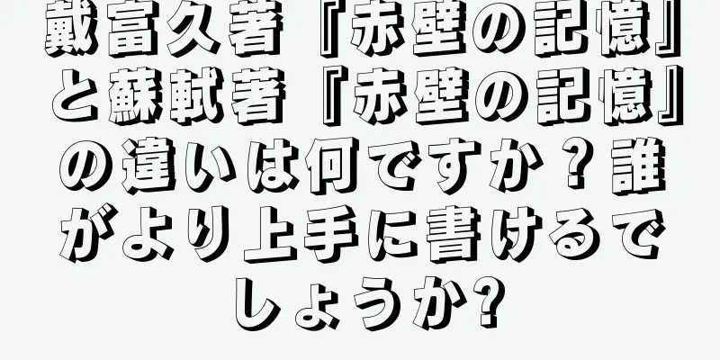 戴富久著『赤壁の記憶』と蘇軾著『赤壁の記憶』の違いは何ですか？誰がより上手に書けるでしょうか?
