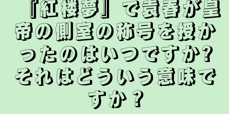 『紅楼夢』で袁春が皇帝の側室の称号を授かったのはいつですか?それはどういう意味ですか？