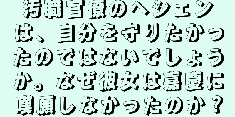 汚職官僚のヘシェンは、自分を守りたかったのではないでしょうか。なぜ彼女は嘉慶に嘆願しなかったのか？