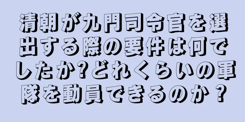 清朝が九門司令官を選出する際の要件は何でしたか?どれくらいの軍隊を動員できるのか？