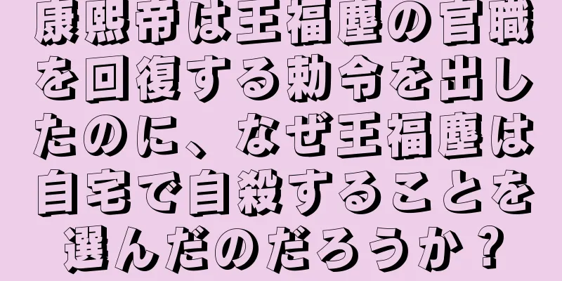 康熙帝は王福塵の官職を回復する勅令を出したのに、なぜ王福塵は自宅で自殺することを選んだのだろうか？