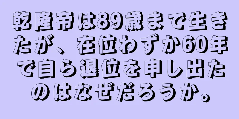 乾隆帝は89歳まで生きたが、在位わずか60年で自ら退位を申し出たのはなぜだろうか。