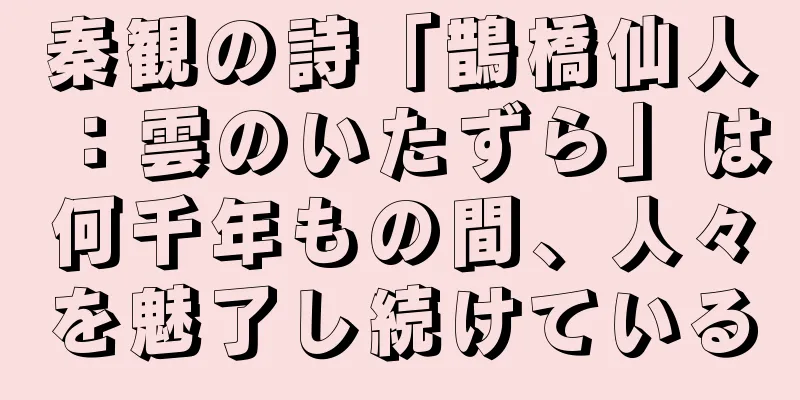 秦観の詩「鵲橋仙人：雲のいたずら」は何千年もの間、人々を魅了し続けている