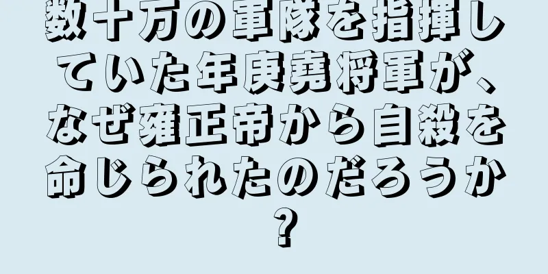 数十万の軍隊を指揮していた年庚堯将軍が、なぜ雍正帝から自殺を命じられたのだろうか？