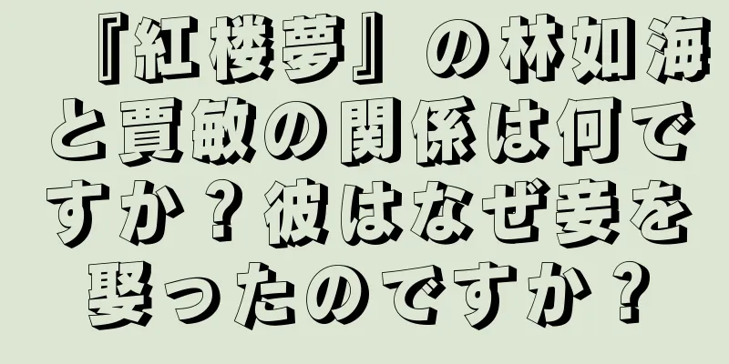 『紅楼夢』の林如海と賈敏の関係は何ですか？彼はなぜ妾を娶ったのですか？