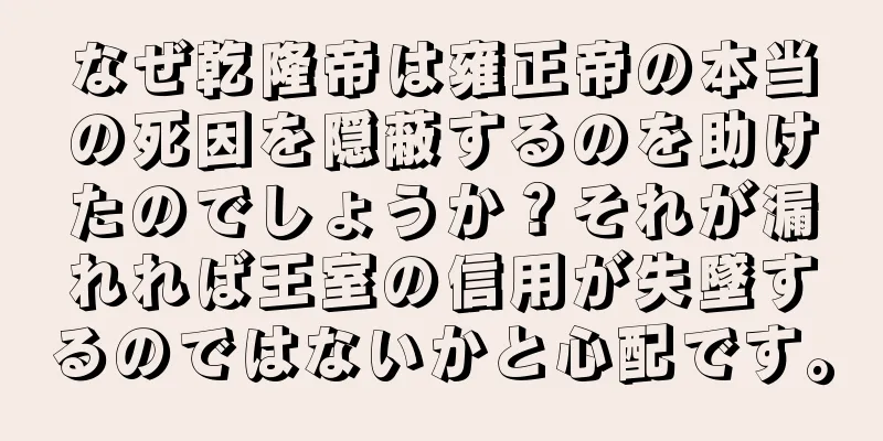 なぜ乾隆帝は雍正帝の本当の死因を隠蔽するのを助けたのでしょうか？それが漏れれば王室の信用が失墜するのではないかと心配です。