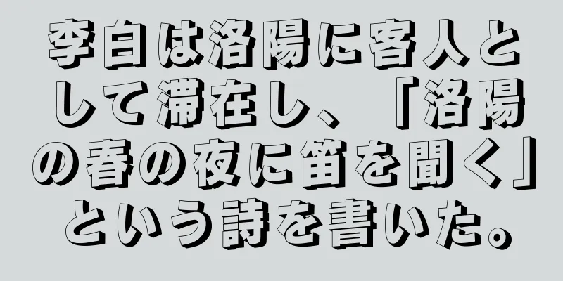李白は洛陽に客人として滞在し、「洛陽の春の夜に笛を聞く」という詩を書いた。