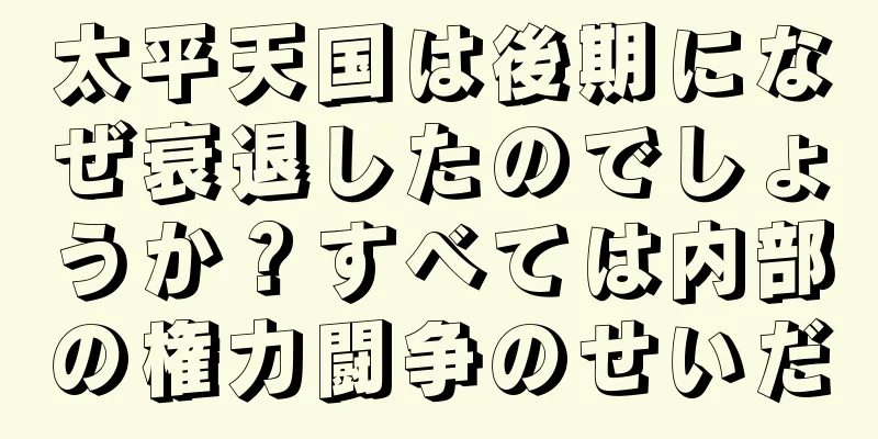 太平天国は後期になぜ衰退したのでしょうか？すべては内部の権力闘争のせいだ