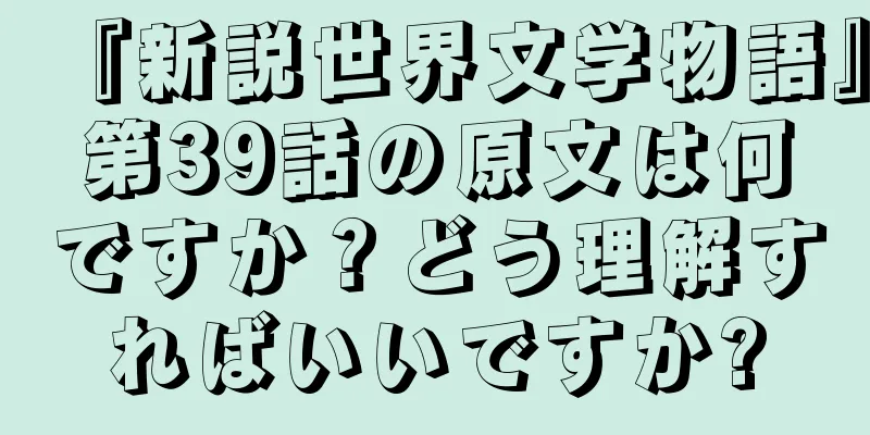『新説世界文学物語』第39話の原文は何ですか？どう理解すればいいですか?