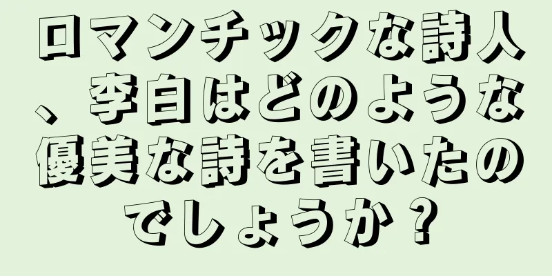 ロマンチックな詩人、李白はどのような優美な詩を書いたのでしょうか？
