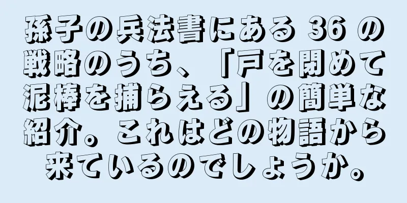 孫子の兵法書にある 36 の戦略のうち、「戸を閉めて泥棒を捕らえる」の簡単な紹介。これはどの物語から来ているのでしょうか。