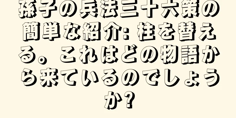 孫子の兵法三十六策の簡単な紹介: 柱を替える。これはどの物語から来ているのでしょうか?