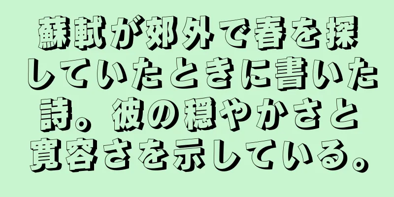 蘇軾が郊外で春を探していたときに書いた詩。彼の穏やかさと寛容さを示している。