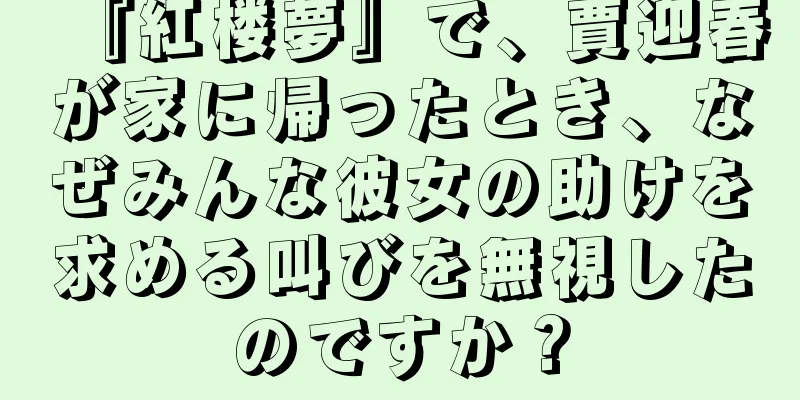 『紅楼夢』で、賈迎春が家に帰ったとき、なぜみんな彼女の助けを求める叫びを無視したのですか？
