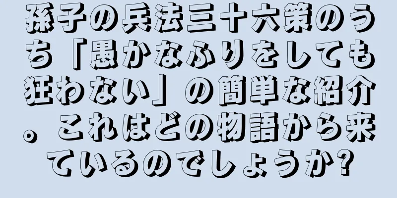 孫子の兵法三十六策のうち「愚かなふりをしても狂わない」の簡単な紹介。これはどの物語から来ているのでしょうか?