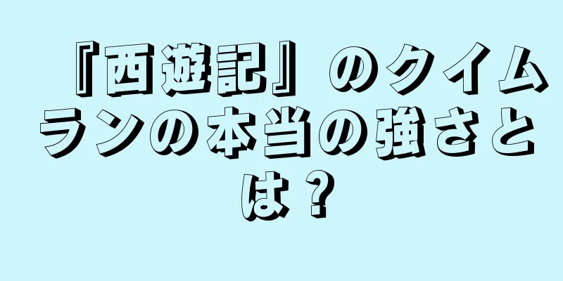 『西遊記』のクイムランの本当の強さとは？