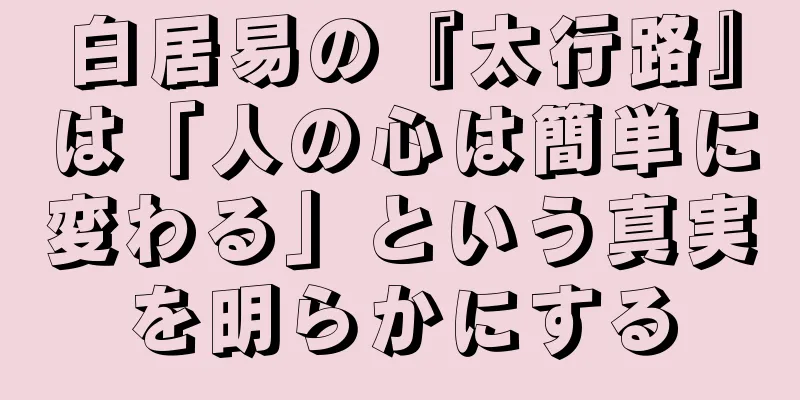 白居易の『太行路』は「人の心は簡単に変わる」という真実を明らかにする