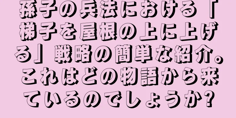 孫子の兵法における「梯子を屋根の上に上げる」戦略の簡単な紹介。これはどの物語から来ているのでしょうか?