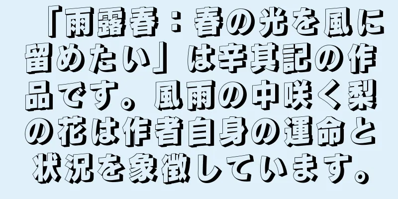 「雨露春：春の光を風に留めたい」は辛其記の作品です。風雨の中咲く梨の花は作者自身の運命と状況を象徴しています。