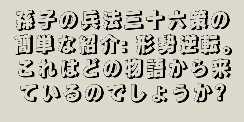 孫子の兵法三十六策の簡単な紹介: 形勢逆転。これはどの物語から来ているのでしょうか?