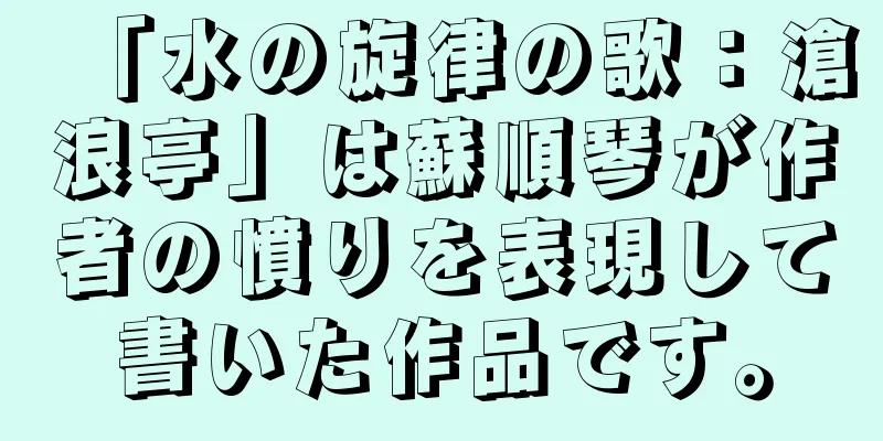 「水の旋律の歌：滄浪亭」は蘇順琴が作者の憤りを表現して書いた作品です。