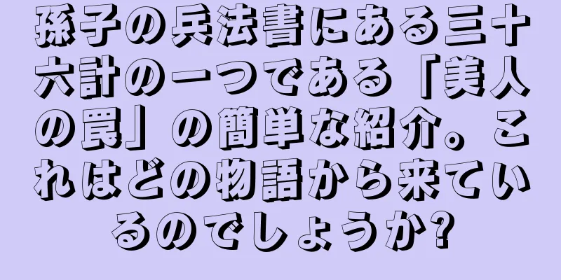孫子の兵法書にある三十六計の一つである「美人の罠」の簡単な紹介。これはどの物語から来ているのでしょうか?