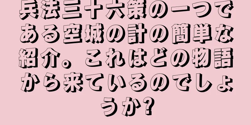 兵法三十六策の一つである空城の計の簡単な紹介。これはどの物語から来ているのでしょうか?