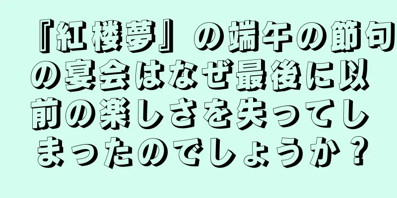 『紅楼夢』の端午の節句の宴会はなぜ最後に以前の楽しさを失ってしまったのでしょうか？