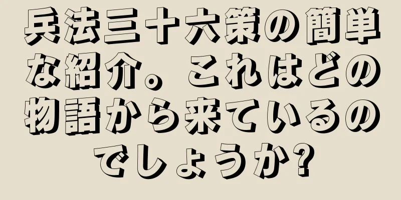 兵法三十六策の簡単な紹介。これはどの物語から来ているのでしょうか?