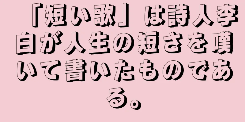 「短い歌」は詩人李白が人生の短さを嘆いて書いたものである。