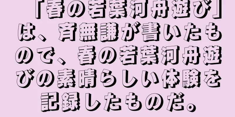 「春の若葉河舟遊び」は、斉無謙が書いたもので、春の若葉河舟遊びの素晴らしい体験を記録したものだ。
