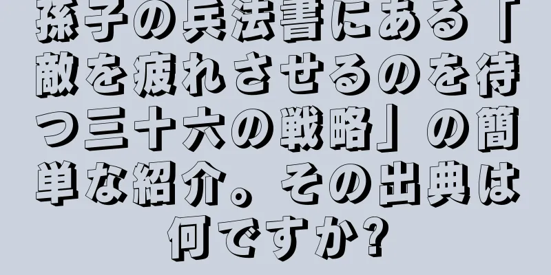孫子の兵法書にある「敵を疲れさせるのを待つ三十六の戦略」の簡単な紹介。その出典は何ですか?