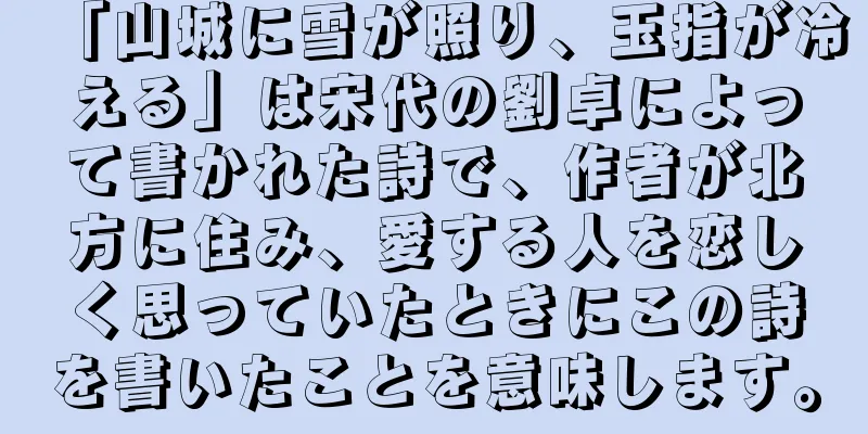 「山城に雪が照り、玉指が冷える」は宋代の劉卓によって書かれた詩で、作者が北方に住み、愛する人を恋しく思っていたときにこの詩を書いたことを意味します。