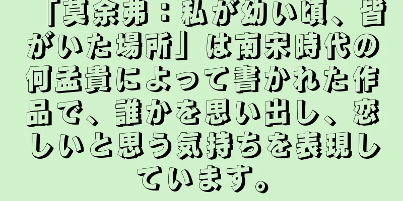 「莫余弗：私が幼い頃、皆がいた場所」は南宋時代の何孟貴によって書かれた作品で、誰かを思い出し、恋しいと思う気持ちを表現しています。