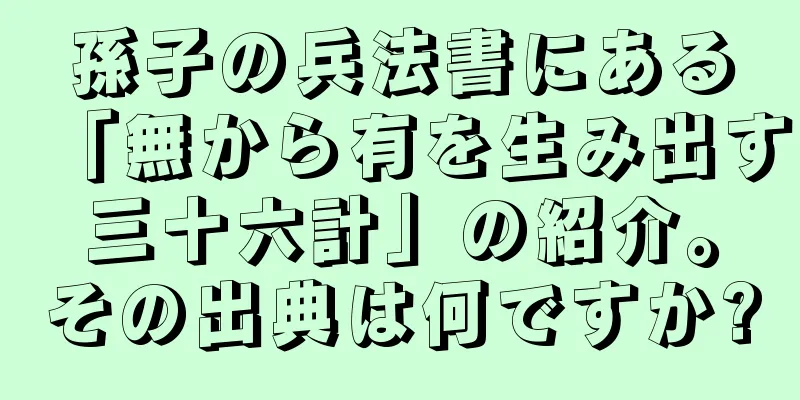孫子の兵法書にある「無から有を生み出す三十六計」の紹介。その出典は何ですか?