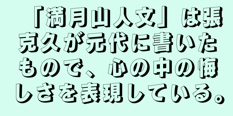 「満月山人文」は張克久が元代に書いたもので、心の中の悔しさを表現している。