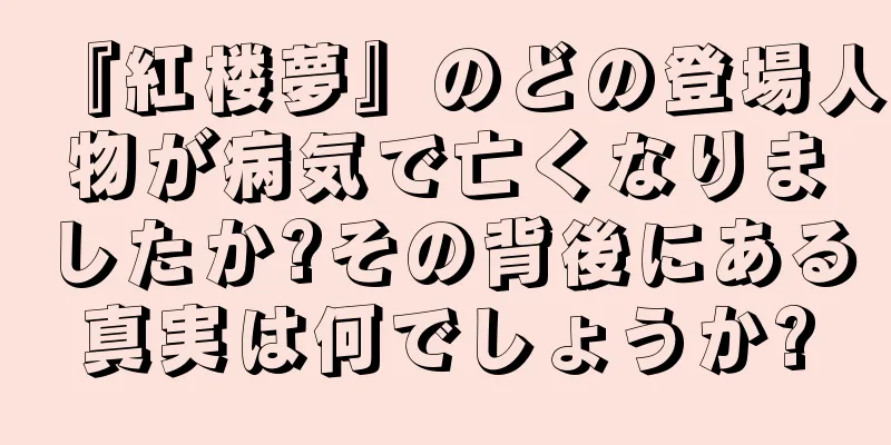 『紅楼夢』のどの登場人物が病気で亡くなりましたか?その背後にある真実は何でしょうか?