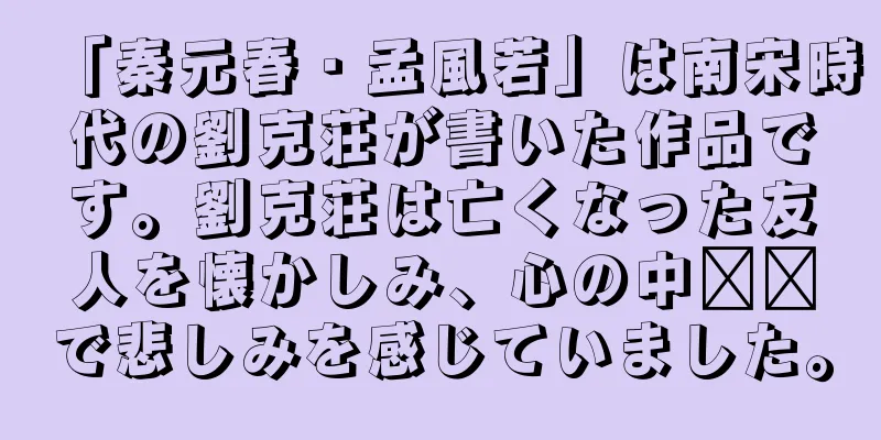 「秦元春・孟風若」は南宋時代の劉克荘が書いた作品です。劉克荘は亡くなった友人を懐かしみ、心の中​​で悲しみを感じていました。