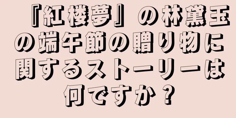『紅楼夢』の林黛玉の端午節の贈り物に関するストーリーは何ですか？
