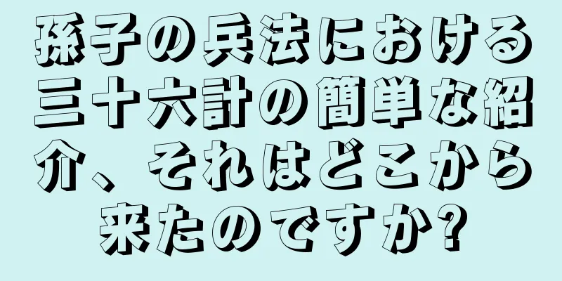 孫子の兵法における三十六計の簡単な紹介、それはどこから来たのですか?