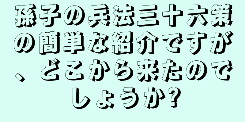 孫子の兵法三十六策の簡単な紹介ですが、どこから来たのでしょうか?