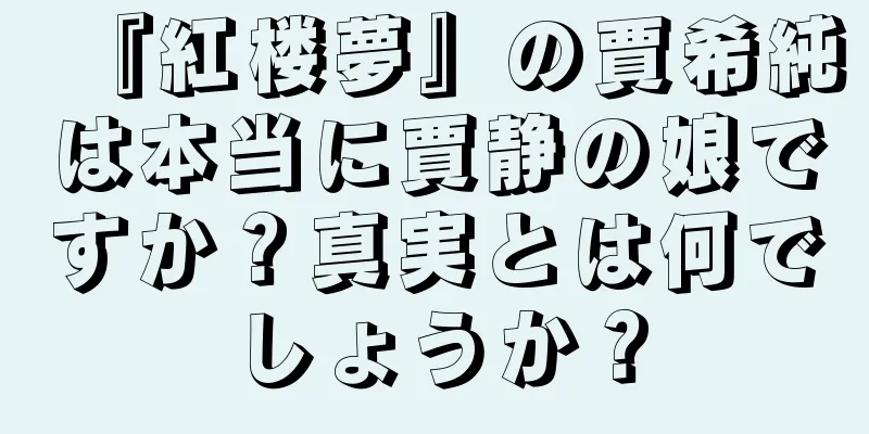 『紅楼夢』の賈希純は本当に賈静の娘ですか？真実とは何でしょうか？