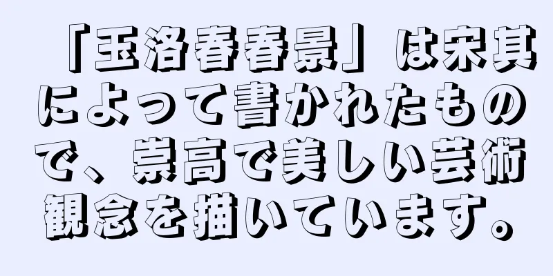 「玉洛春春景」は宋其によって書かれたもので、崇高で美しい芸術観念を描いています。